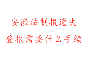 安徽法制報遺失登報需要什么手續(xù)找我要登報網