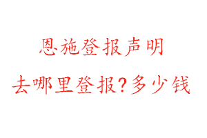 恩施登報聲明去哪里登報?多少錢找我要登報網(wǎng)