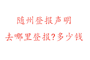 隨州登報聲明去哪里登報?多少錢找我要登報網