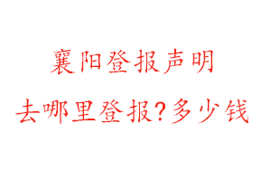 襄陽登報聲明去哪里登報?多少錢找我要登報網