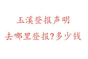玉溪登報聲明去哪里登報?多少錢找我要登報網(wǎng)