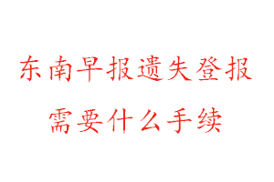 東南早報遺失登報需要什么手續(xù)找我要登報網
