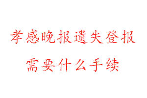 孝感晚報遺失登報需要什么手續找我要登報網
