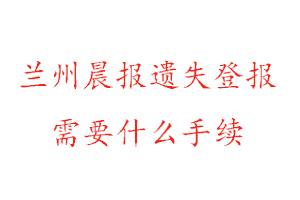 蘭州晨報遺失登報需要什么手續找我要登報網