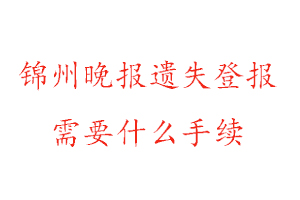 錦州晚報遺失登報需要什么手續找我要登報網