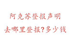 阿克蘇登報聲明去哪里登報?多少錢找我要登報網