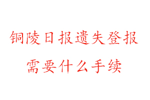 銅陵日報遺失登報需要什么手續找我要登報網