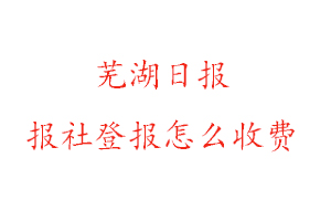 蕪湖日?qǐng)?bào)報(bào)社登報(bào)怎么收費(fèi)咨詢我要登報(bào)網(wǎng)