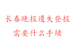長春晚報遺失登報需要什么手續找我要登報網