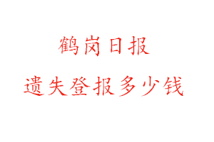鶴崗日報遺失登報多少錢找我要登報網