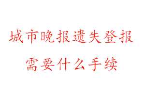 城市晚報遺失登報需要什么手續找我要登報網