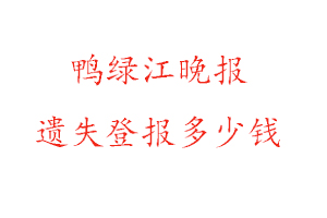 鴨綠江晚報遺失登報多少錢找我要登報網