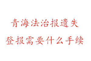 青海法治報遺失登報需要什么手續找我要登報網