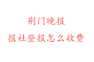 荊門晚報報社登報怎么收費找我要登報網