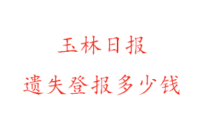 玉林日報遺失登報多少錢找我要登報網