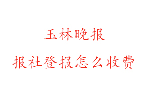 玉林晚報報社登報怎么收費找我要登報網