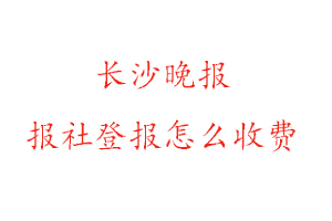 長沙晚報報社登報怎么收費找我要登報網